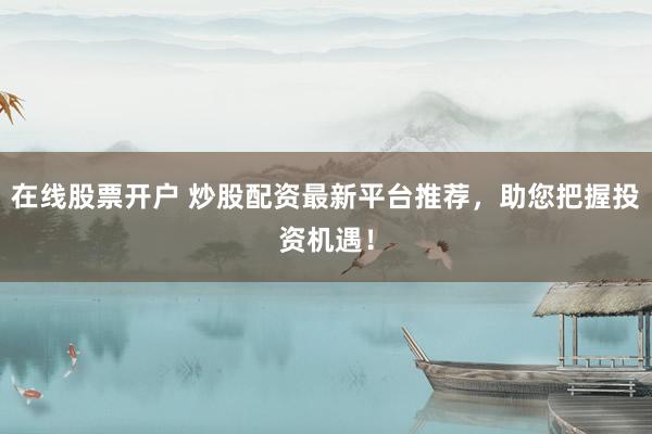 在线股票开户 炒股配资最新平台推荐，助您把握投资机遇！