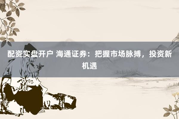配资实盘开户 海通证券：把握市场脉搏，投资新机遇