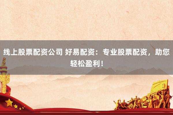 线上股票配资公司 好易配资：专业股票配资，助您轻松盈利！