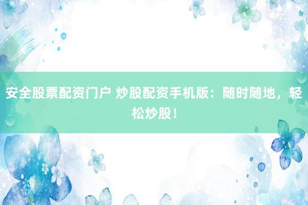 安全股票配资门户 炒股配资手机版：随时随地，轻松炒股！