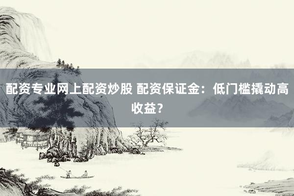 配资专业网上配资炒股 配资保证金：低门槛撬动高收益？