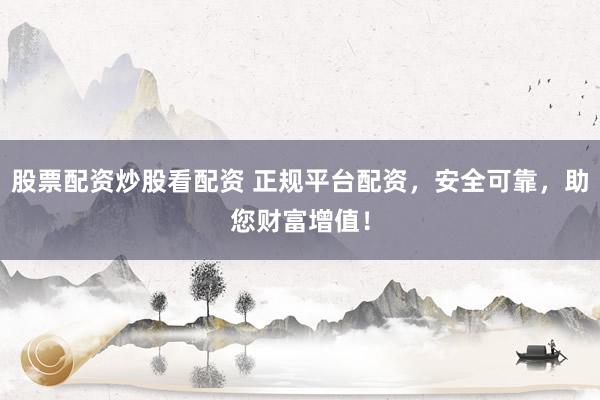 股票配资炒股看配资 正规平台配资，安全可靠，助您财富增值！
