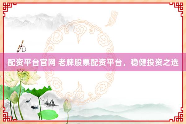 配资平台官网 老牌股票配资平台，稳健投资之选