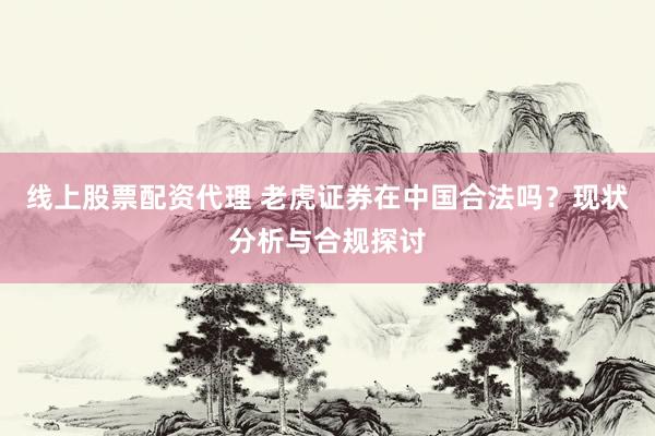 线上股票配资代理 老虎证券在中国合法吗？现状分析与合规探讨