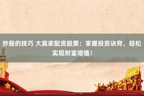 炒股的技巧 大赢家配资股票：掌握投资诀窍，轻松实现财富增值！