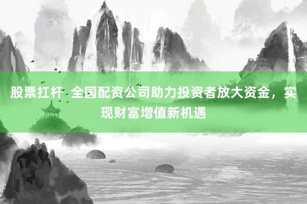 股票扛杆  全国配资公司助力投资者放大资金，实现财富增值新机遇