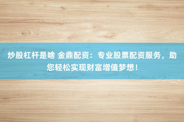 炒股杠杆是啥 金鼎配资：专业股票配资服务，助您轻松实现财富增值梦想！